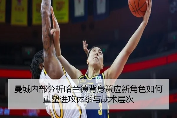 曼城内部分析哈兰德背身策应新角色如何重塑进攻体系与战术层次