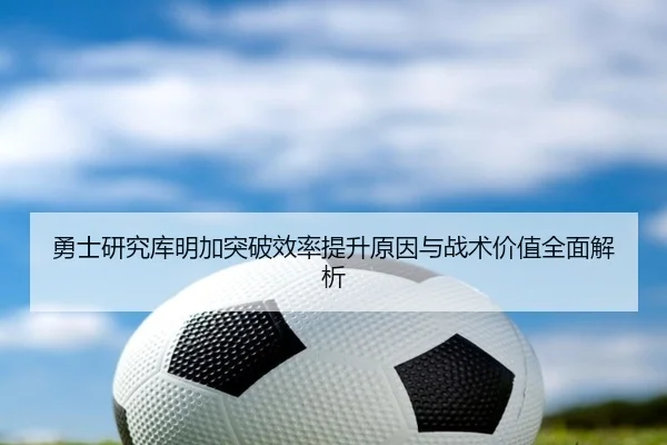 勇士研究库明加突破效率提升原因与战术价值全面解析