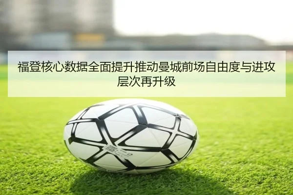 福登核心数据全面提升推动曼城前场自由度与进攻层次再升级